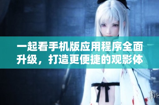 一起看手机版应用程序全面升级，打造更便捷的观影体验
