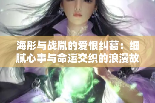 海彤与战胤的爱恨纠葛：细腻心事与命运交织的浪漫故事