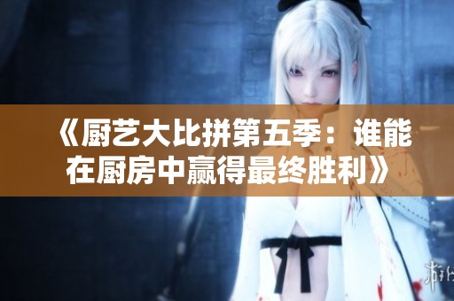 《厨艺大比拼第五季：谁能在厨房中赢得最终胜利》