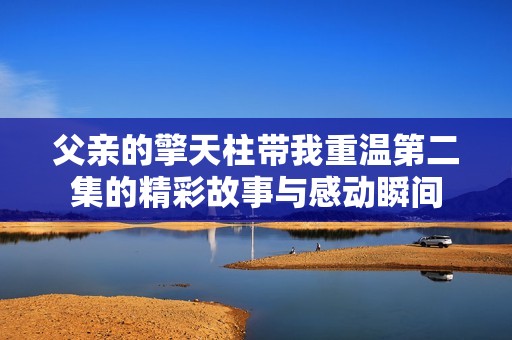 父亲的擎天柱带我重温第二集的精彩故事与感动瞬间