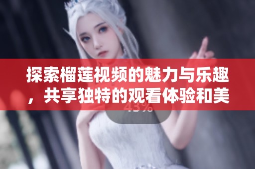 探索榴莲视频的魅力与乐趣，共享独特的观看体验和美食文化