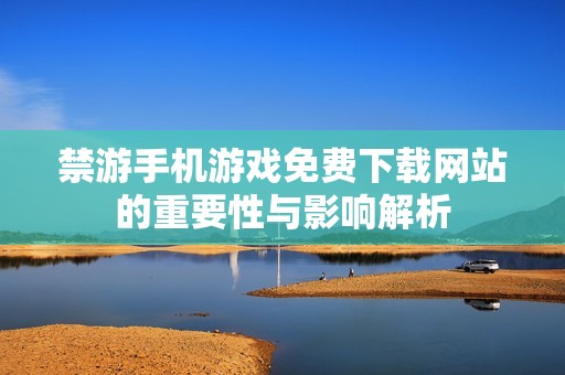 禁游手机游戏免费下载网站的重要性与影响解析