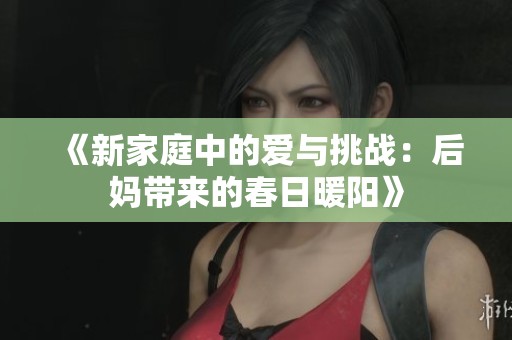《新家庭中的爱与挑战：后妈带来的春日暖阳》