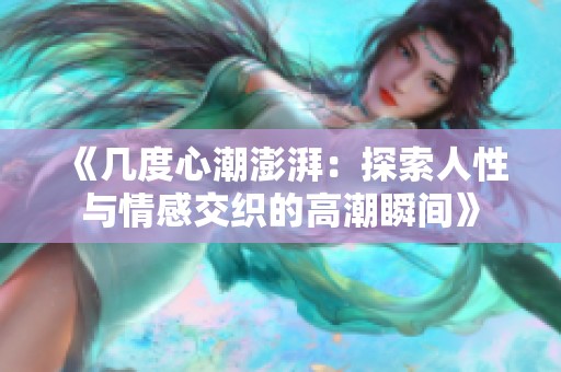 《几度心潮澎湃：探索人性与情感交织的高潮瞬间》