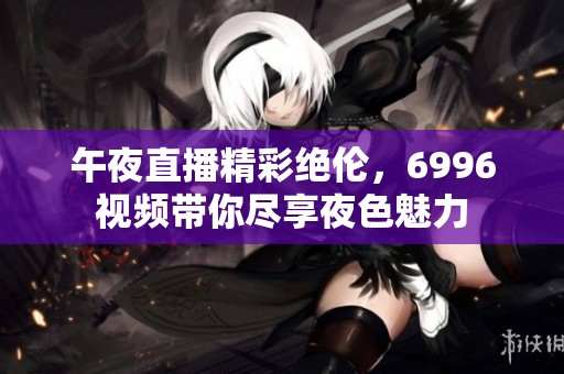 午夜直播精彩绝伦，6996视频带你尽享夜色魅力