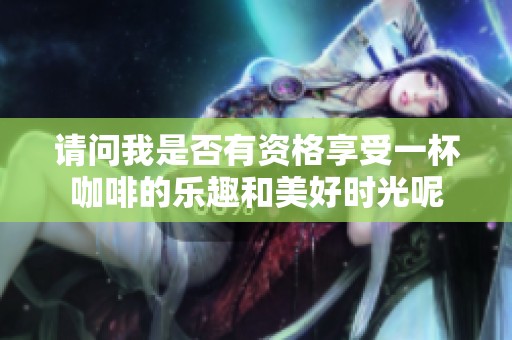 请问我是否有资格享受一杯咖啡的乐趣和美好时光呢