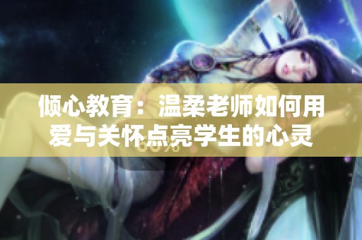 倾心教育：温柔老师如何用爱与关怀点亮学生的心灵