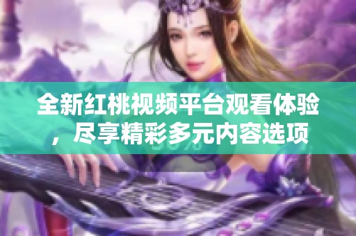 全新红桃视频平台观看体验，尽享精彩多元内容选项