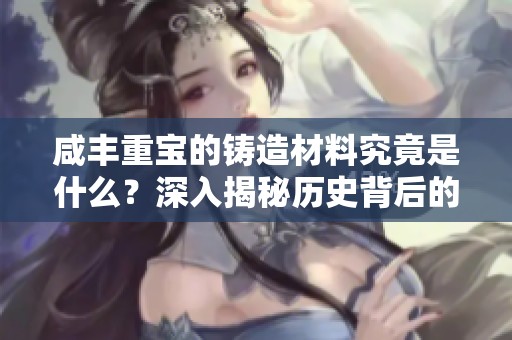 咸丰重宝的铸造材料究竟是什么？深入揭秘历史背后的秘密