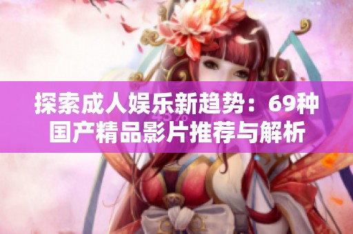 探索成人娱乐新趋势：69种国产精品影片推荐与解析