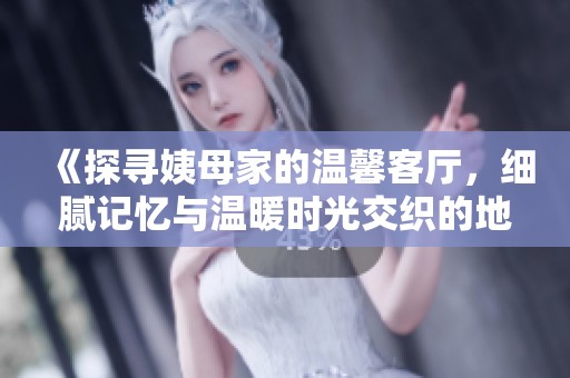 《探寻姨母家的温馨客厅，细腻记忆与温暖时光交织的地方》