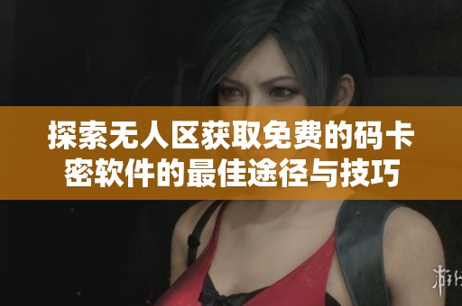 探索无人区获取免费的码卡密软件的最佳途径与技巧