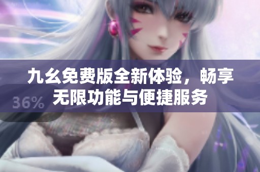 九幺免费版全新体验，畅享无限功能与便捷服务