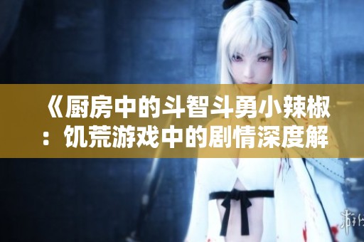 《厨房中的斗智斗勇小辣椒：饥荒游戏中的剧情深度解析》