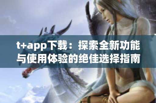 t+app下载：探索全新功能与使用体验的绝佳选择指南