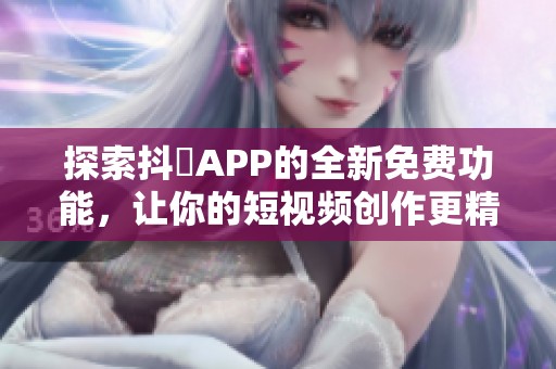 探索抖抈APP的全新免费功能，让你的短视频创作更精彩