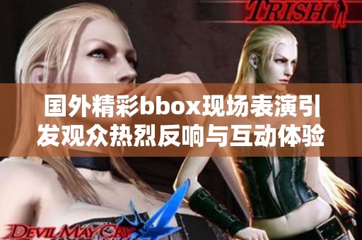 国外精彩bbox现场表演引发观众热烈反响与互动体验