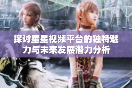 探讨星星视频平台的独特魅力与未来发展潜力分析
