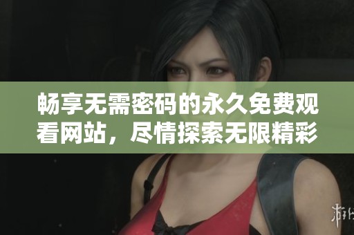 畅享无需密码的永久免费观看网站，尽情探索无限精彩内容