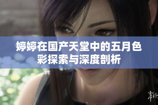婷婷在国产天堂中的五月色彩探索与深度剖析
