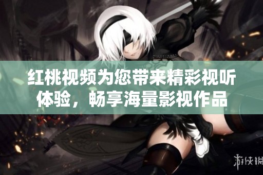 红桃视频为您带来精彩视听体验，畅享海量影视作品