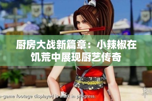 厨房大战新篇章：小辣椒在饥荒中展现厨艺传奇