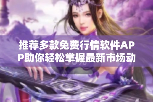 推荐多款免费行情软件APP助你轻松掌握最新市场动态