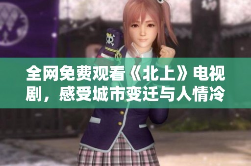 全网免费观看《北上》电视剧，感受城市变迁与人情冷暖