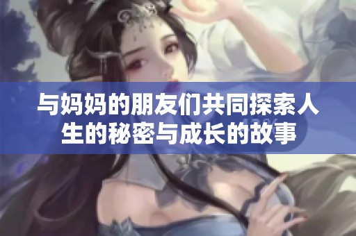 与妈妈的朋友们共同探索人生的秘密与成长的故事