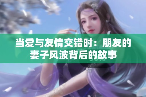 当爱与友情交错时：朋友的妻子风波背后的故事
