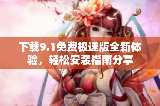 下载9.1免费极速版全新体验，轻松安装指南分享