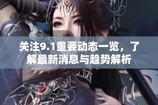 关注9.1重要动态一览，了解最新消息与趋势解析