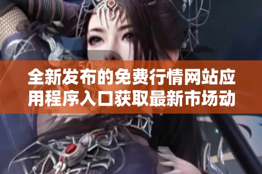 全新发布的免费行情网站应用程序入口获取最新市场动态信息