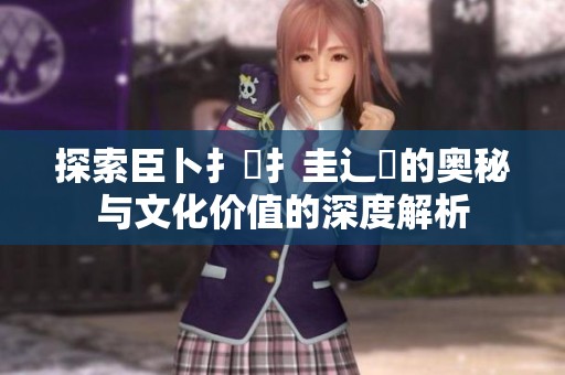 探索臣卜扌喿扌圭辶畐的奥秘与文化价值的深度解析
