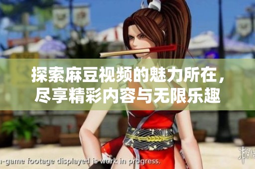 探索麻豆视频的魅力所在，尽享精彩内容与无限乐趣