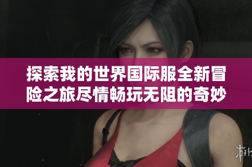 探索我的世界国际服全新冒险之旅尽情畅玩无阻的奇妙体验