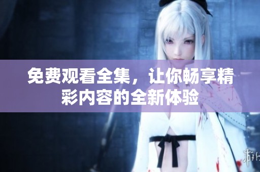 免费观看全集，让你畅享精彩内容的全新体验