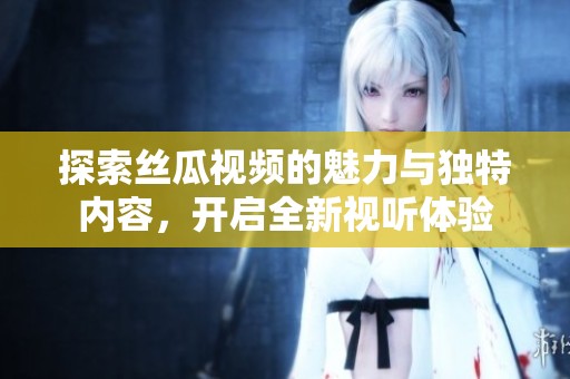探索丝瓜视频的魅力与独特内容，开启全新视听体验