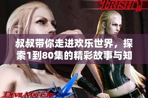 叔叔带你走进欢乐世界，探索1到80集的精彩故事与知识
