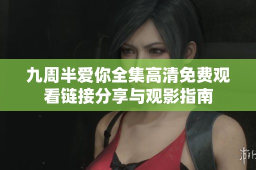 九周半爱你全集高清免费观看链接分享与观影指南