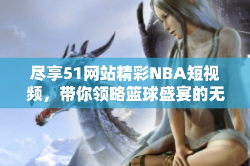 尽享51网站精彩NBA短视频，带你领略篮球盛宴的无限魅力