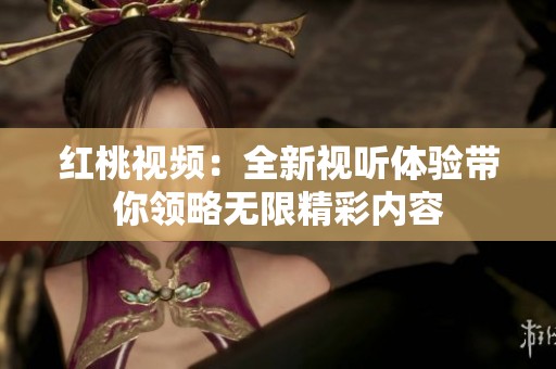 红桃视频：全新视听体验带你领略无限精彩内容
