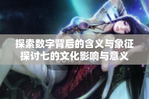 探索数字背后的含义与象征探讨七的文化影响与意义