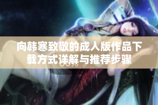 向韩寒致敬的成人版作品下载方式详解与推荐步骤