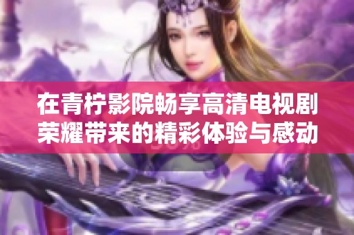 在青柠影院畅享高清电视剧荣耀带来的精彩体验与感动