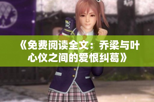 《免费阅读全文：乔梁与叶心仪之间的爱恨纠葛》