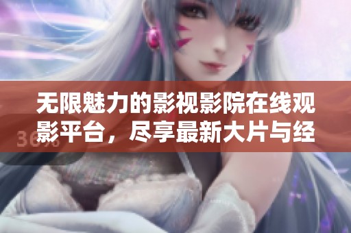 无限魅力的影视影院在线观影平台，尽享最新大片与经典佳作