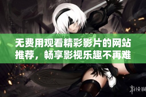 无费用观看精彩影片的网站推荐，畅享影视乐趣不再难