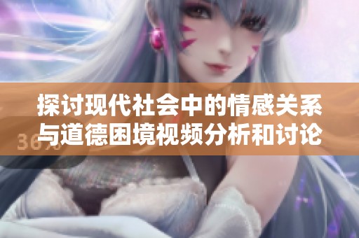探讨现代社会中的情感关系与道德困境视频分析和讨论