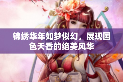 锦绣华年如梦似幻，展现国色天香的绝美风华